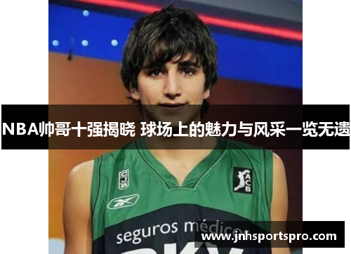 NBA帅哥十强揭晓 球场上的魅力与风采一览无遗