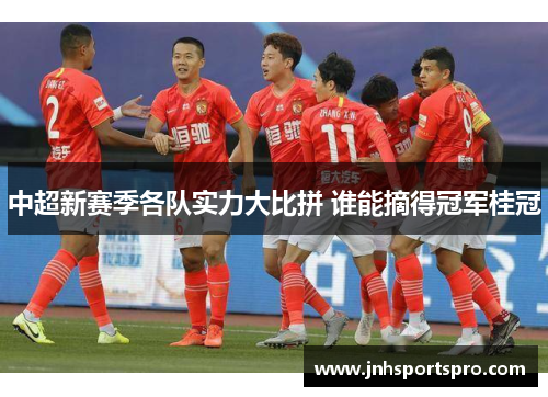 中超新赛季各队实力大比拼 谁能摘得冠军桂冠