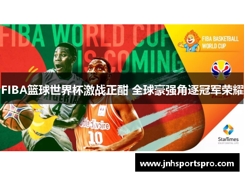 FIBA篮球世界杯激战正酣 全球豪强角逐冠军荣耀