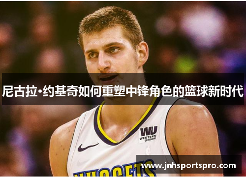 尼古拉·约基奇如何重塑中锋角色的篮球新时代