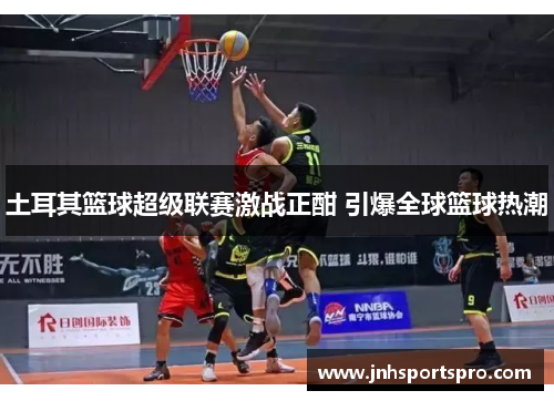 土耳其篮球超级联赛激战正酣 引爆全球篮球热潮