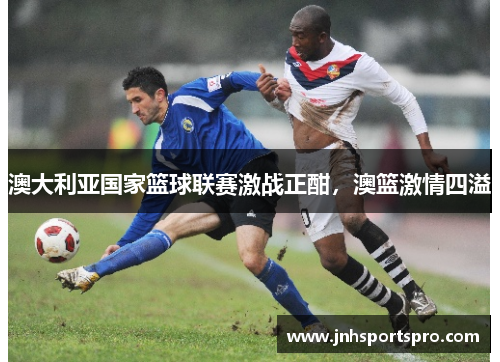 澳大利亚国家篮球联赛激战正酣，澳篮激情四溢