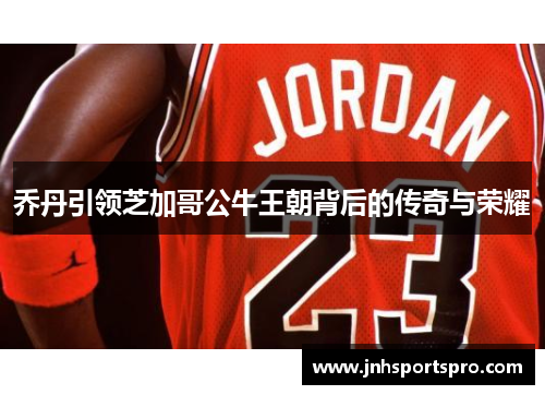 乔丹引领芝加哥公牛王朝背后的传奇与荣耀