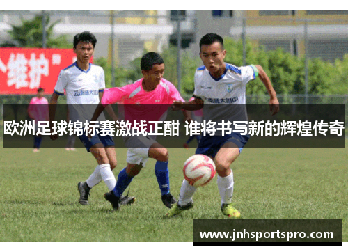 欧洲足球锦标赛激战正酣 谁将书写新的辉煌传奇