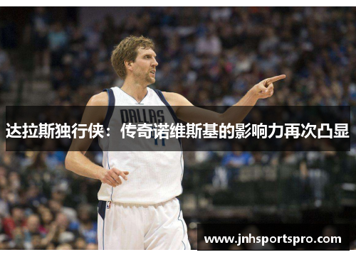 达拉斯独行侠：传奇诺维斯基的影响力再次凸显