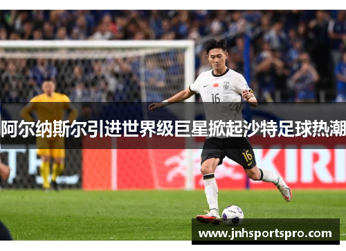 阿尔纳斯尔引进世界级巨星掀起沙特足球热潮