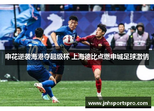 申花逆袭海港夺超级杯 上海德比点燃申城足球激情