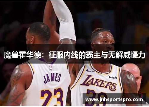魔兽霍华德：征服内线的霸主与无解威慑力