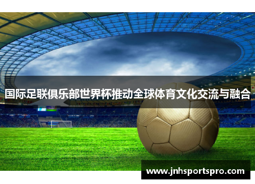国际足联俱乐部世界杯推动全球体育文化交流与融合