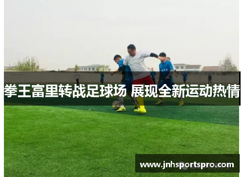 拳王富里转战足球场 展现全新运动热情