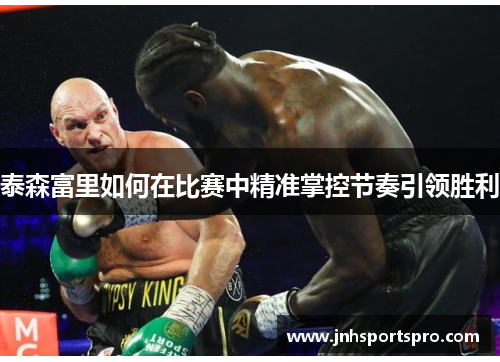 泰森富里如何在比赛中精准掌控节奏引领胜利