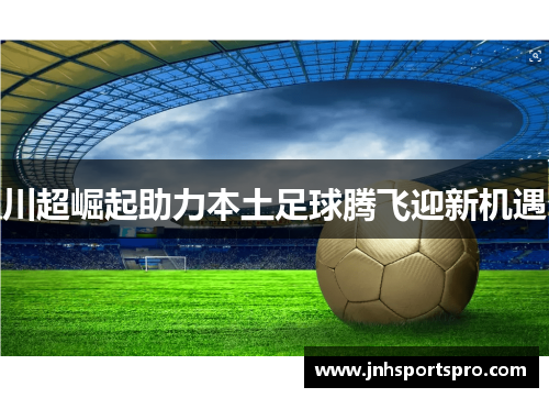 川超崛起助力本土足球腾飞迎新机遇