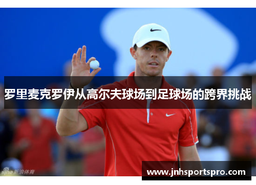 罗里麦克罗伊从高尔夫球场到足球场的跨界挑战