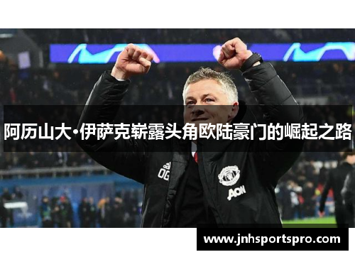 阿历山大·伊萨克崭露头角欧陆豪门的崛起之路