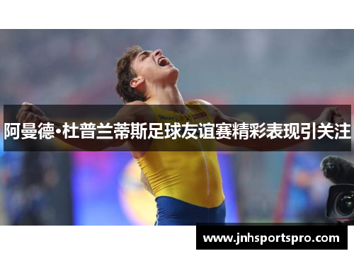 阿曼德·杜普兰蒂斯足球友谊赛精彩表现引关注