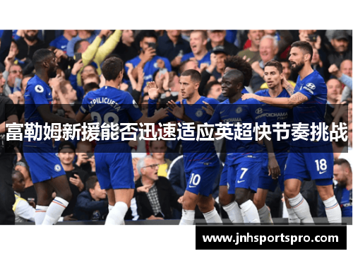 富勒姆新援能否迅速适应英超快节奏挑战