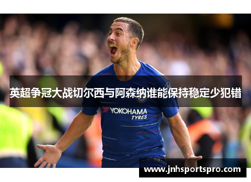英超争冠大战切尔西与阿森纳谁能保持稳定少犯错