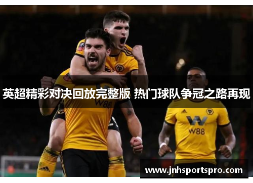 英超精彩对决回放完整版 热门球队争冠之路再现