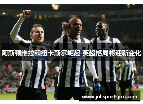 阿斯顿维拉和纽卡斯尔崛起 英超格局将迎新变化