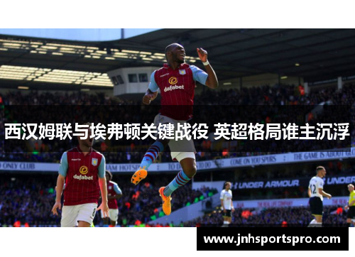西汉姆联与埃弗顿关键战役 英超格局谁主沉浮