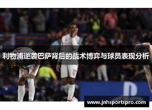 利物浦逆袭巴萨背后的战术博弈与球员表现分析