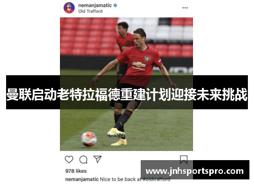 曼联启动老特拉福德重建计划迎接未来挑战