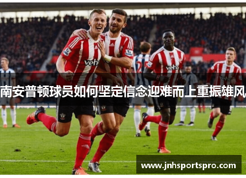 南安普顿球员如何坚定信念迎难而上重振雄风