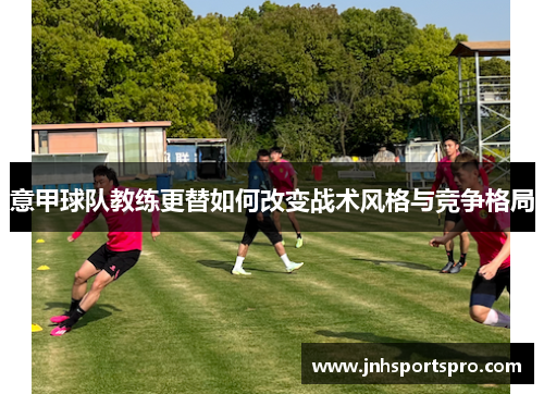 意甲球队教练更替如何改变战术风格与竞争格局