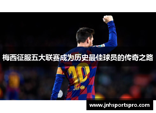 梅西征服五大联赛成为历史最佳球员的传奇之路