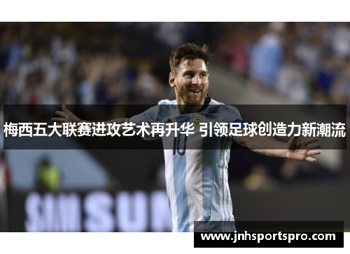 梅西五大联赛进攻艺术再升华 引领足球创造力新潮流